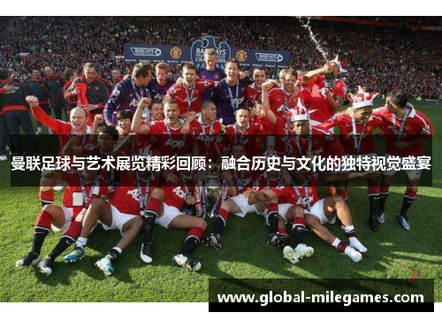 曼联足球与艺术展览精彩回顾：融合历史与文化的独特视觉盛宴