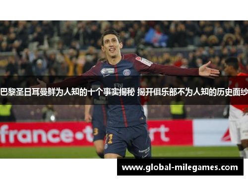 巴黎圣日耳曼鲜为人知的十个事实揭秘 揭开俱乐部不为人知的历史面纱