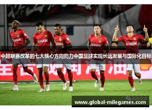 中超联赛改革的七大核心方向助力中国足球实现长远发展与国际化目标