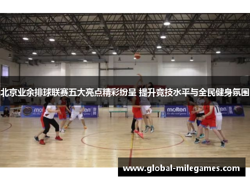 北京业余排球联赛五大亮点精彩纷呈 提升竞技水平与全民健身氛围