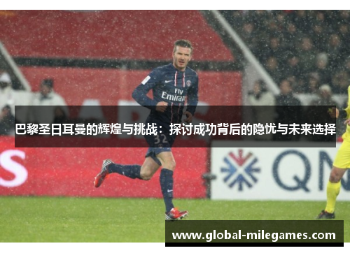 巴黎圣日耳曼的辉煌与挑战：探讨成功背后的隐忧与未来选择
