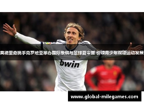 莫德里奇携手克罗地亚举办国际象棋与足球夏令营 引领青少年双项运动发展