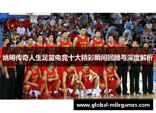 姚明传奇人生足篮电竞十大精彩瞬间回顾与深度解析