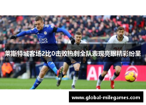 莱斯特城客场2比0击败热刺全队表现亮眼精彩纷呈