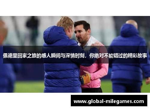 佩德里回家之旅的感人瞬间与深情时刻，你绝对不能错过的精彩故事
