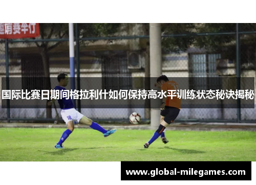 国际比赛日期间格拉利什如何保持高水平训练状态秘诀揭秘