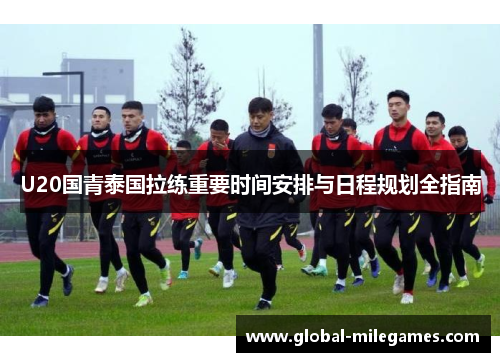 U20国青泰国拉练重要时间安排与日程规划全指南