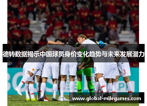 德转数据揭示中国球员身价变化趋势与未来发展潜力