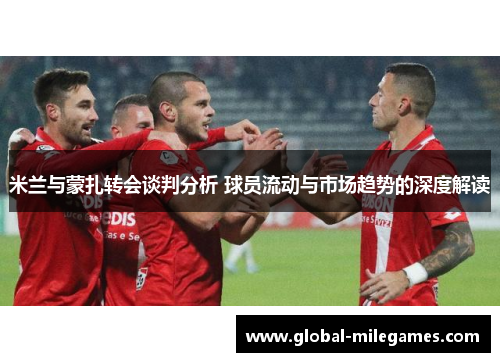 米兰与蒙扎转会谈判分析 球员流动与市场趋势的深度解读