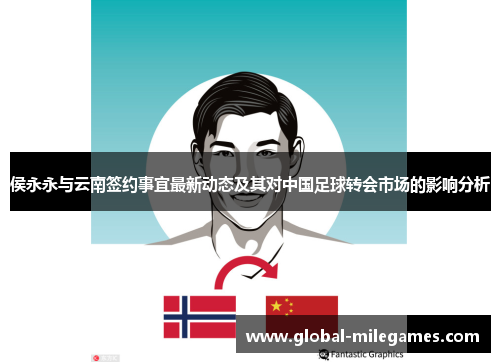 侯永永与云南签约事宜最新动态及其对中国足球转会市场的影响分析