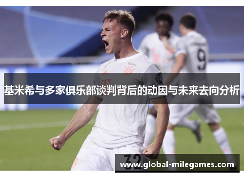 基米希与多家俱乐部谈判背后的动因与未来去向分析