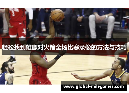 轻松找到雄鹿对火箭全场比赛录像的方法与技巧