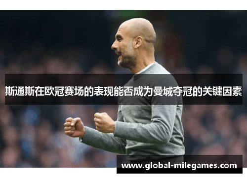 斯通斯在欧冠赛场的表现能否成为曼城夺冠的关键因素