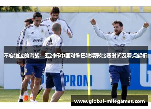 不容错过的激战：亚洲杯中国对黎巴嫩精彩比赛时间及看点解析