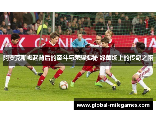 阿贾克斯崛起背后的奋斗与荣耀揭秘 绿茵场上的传奇之路