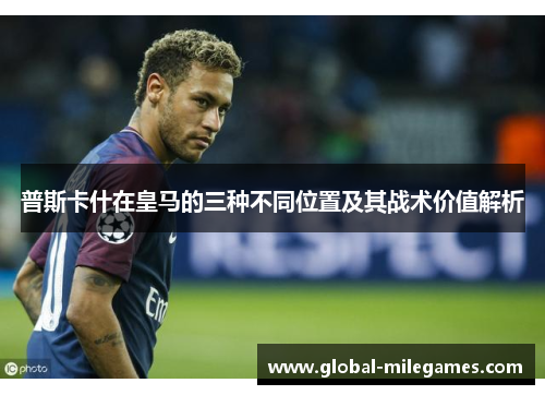 普斯卡什在皇马的三种不同位置及其战术价值解析