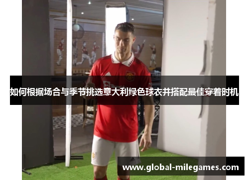如何根据场合与季节挑选意大利绿色球衣并搭配最佳穿着时机 如何根据场合与季节挑选意大利绿色球衣并搭配最佳穿着时机