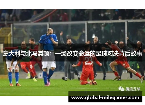 意大利与北马其顿:一场改变命运的足球对决背后故事 意大利与北马其顿:一场改变命运的足球对决背后故事