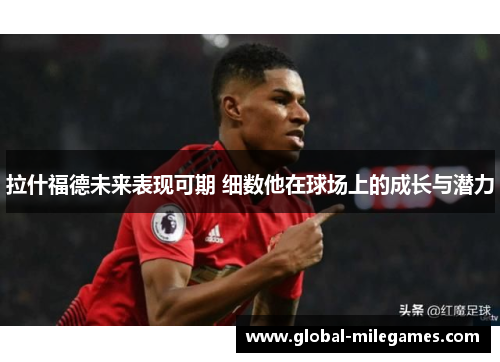 拉什福德未来表现可期 细数他在球场上的成长与潜力