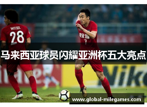 马来西亚球员闪耀亚洲杯五大亮点