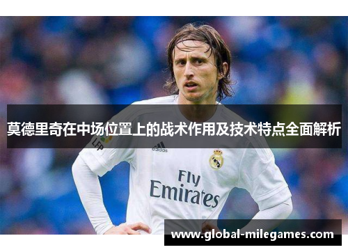 莫德里奇在中场位置上的战术作用及技术特点全面解析