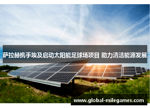 萨拉赫携手埃及启动太阳能足球场项目 助力清洁能源发展