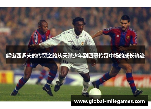解密西多夫的传奇之路从天赋少年到四冠传奇中场的成长轨迹 解密西多夫的传奇之路从天赋少年到四冠传奇中场的成长轨迹