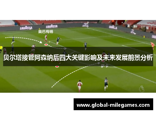 贝尔塔接管阿森纳后四大关键影响及未来发展前景分析