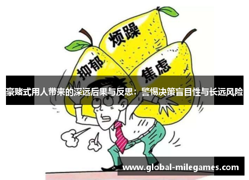 豪赌式用人带来的深远后果与反思:警惕决策盲目性与长远风险 豪赌式用人带来的深远后果与反思:警惕决策盲目性与长远风险