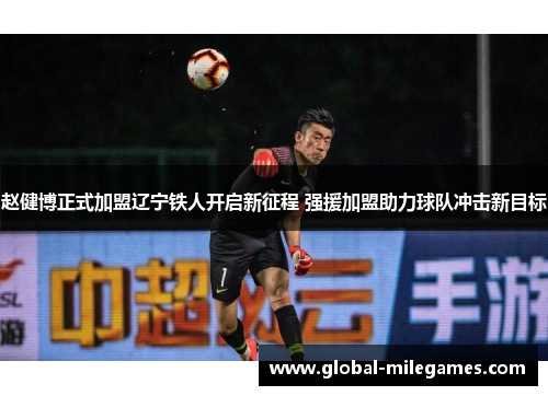 赵健博正式加盟辽宁铁人开启新征程 强援加盟助力球队冲击新目标 赵健博正式加盟辽宁铁人开启新征程 强援加盟助力球队冲击新目标