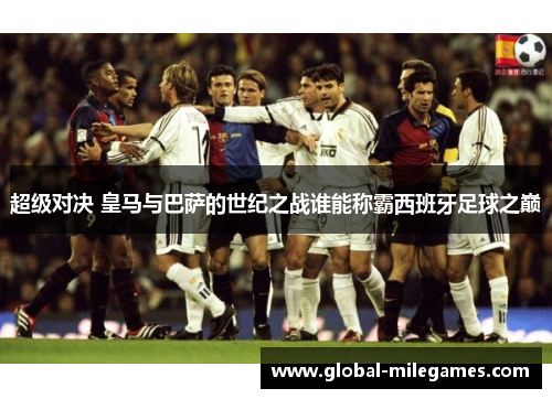 超级对决 皇马与巴萨的世纪之战谁能称霸西班牙足球之巅 超级对决 皇马与巴萨的世纪之战谁能称霸西班牙足球之巅