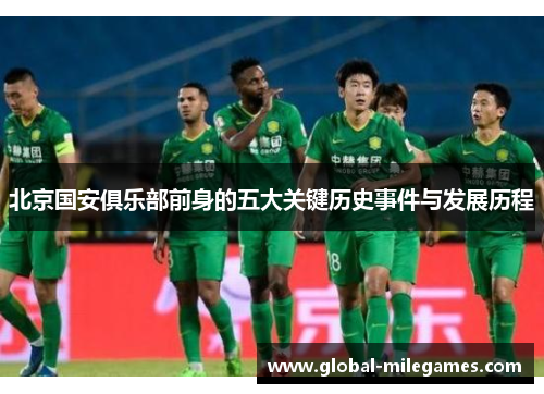 北京国安俱乐部前身的五大关键历史事件与发展历程