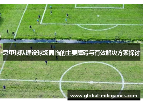 意甲球队建设球场面临的主要障碍与有效解决方案探讨 意甲球队建设球场面临的主要障碍与有效解决方案探讨