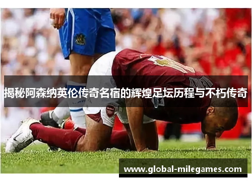 揭秘阿森纳英伦传奇名宿的辉煌足坛历程与不朽传奇 揭秘阿森纳英伦传奇名宿的辉煌足坛历程与不朽传奇