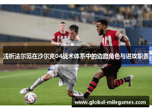 浅析法尔范在沙尔克04战术体系中的边路角色与进攻职责 浅析法尔范在沙尔克04战术体系中的边路角色与进攻职责