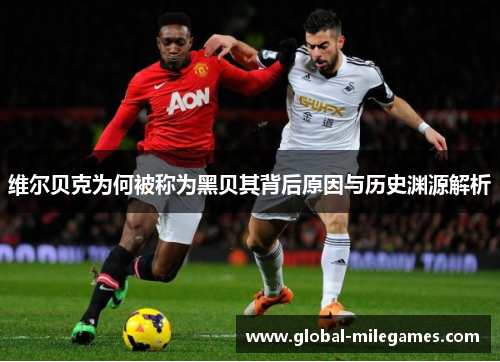 维尔贝克为何被称为黑贝其背后原因与历史渊源解析 维尔贝克为何被称为黑贝其背后原因与历史渊源解析