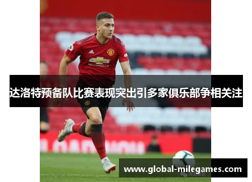 达洛特预备队比赛表现突出引多家俱乐部争相关注