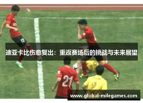 迪亚卡比伤愈复出：重返赛场后的挑战与未来展望