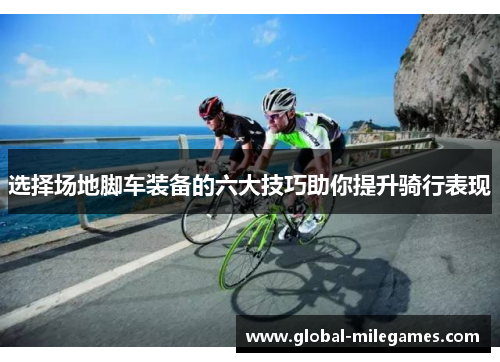 选择场地脚车装备的六大技巧助你提升骑行表现