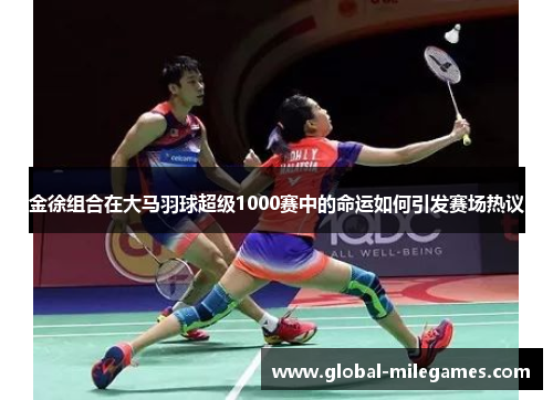 金徐组合在大马羽球超级1000赛中的命运如何引发赛场热议