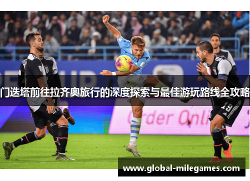 门迭塔前往拉齐奥旅行的深度探索与最佳游玩路线全攻略