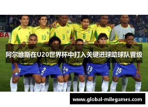阿尔维斯在U20世界杯中打入关键进球助球队晋级 阿尔维斯在U20世界杯中打入关键进球助球队晋级
