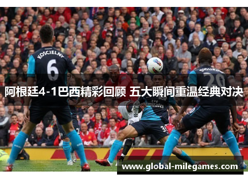 阿根廷4-1巴西精彩回顾 五大瞬间重温经典对决 阿根廷4-1巴西精彩回顾 五大瞬间重温经典对决