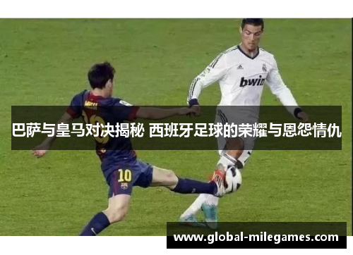 巴萨与皇马对决揭秘 西班牙足球的荣耀与恩怨情仇 巴萨与皇马对决揭秘 西班牙足球的荣耀与恩怨情仇
