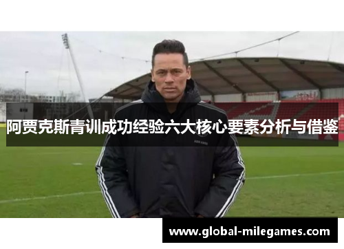 阿贾克斯青训成功经验六大核心要素分析与借鉴 阿贾克斯青训成功经验六大核心要素分析与借鉴