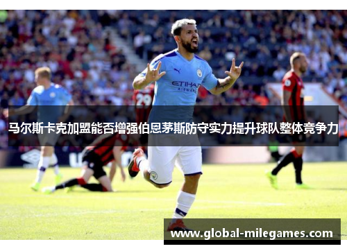 马尔斯卡克加盟能否增强伯恩茅斯防守实力提升球队整体竞争力