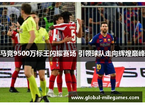 马竞9500万标王闪耀赛场 引领球队走向辉煌巅峰