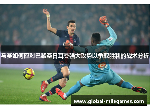 马赛如何应对巴黎圣日耳曼强大攻势以争取胜利的战术分析