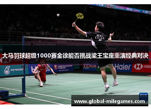 大马羽球超级1000赛金徐能否挑战梁王宝座重演经典对决