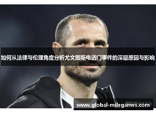 如何从法律与伦理角度分析尤文图斯电话门事件的深层原因与影响 如何从法律与伦理角度分析尤文图斯电话门事件的深层原因与影响